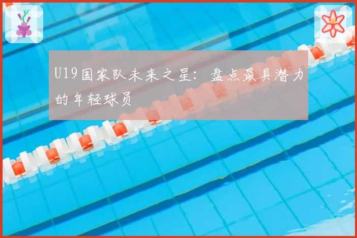 U19国家队未来之星：盘点最具潜力的年轻球员