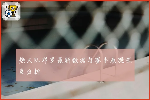 热火队邓罗最新数据与赛季表现深度分析