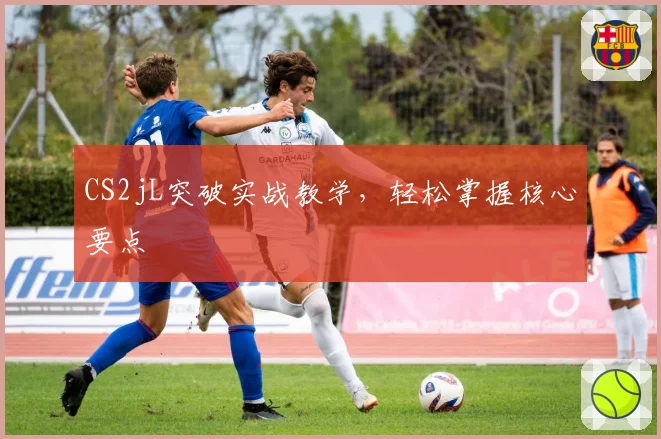 CS2jL突破实战教学，轻松掌握核心要点
