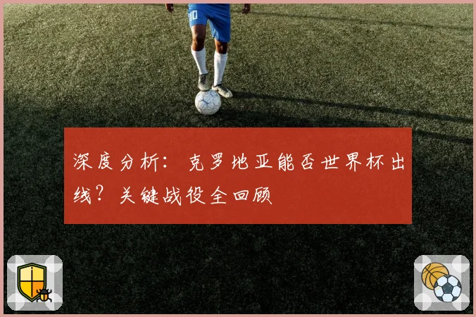 深度分析：克罗地亚能否世界杯出线？关键战役全回顾