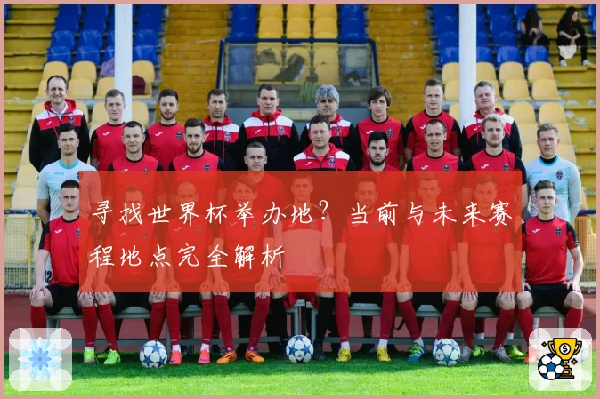 寻找世界杯举办地？当前与未来赛程地点完全解析