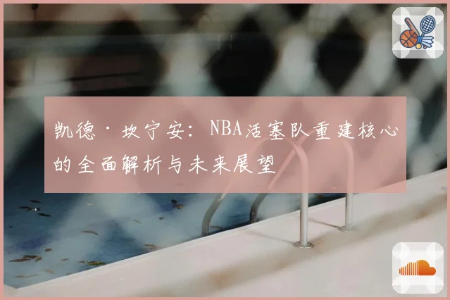 凯德·坎宁安：NBA活塞队重建核心的全面解析与未来展望