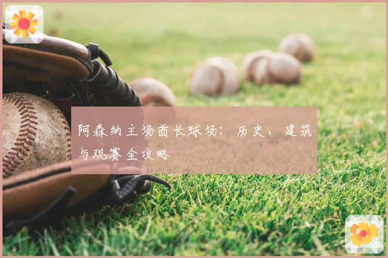 阿森纳主场酋长球场：历史、建筑与观赛全攻略