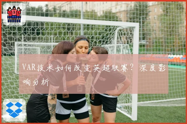 VAR技术如何改变英超联赛？深度影响分析