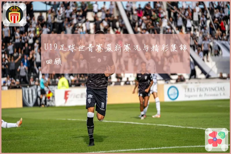 U19足球世青赛最新赛况与精彩集锦回顾