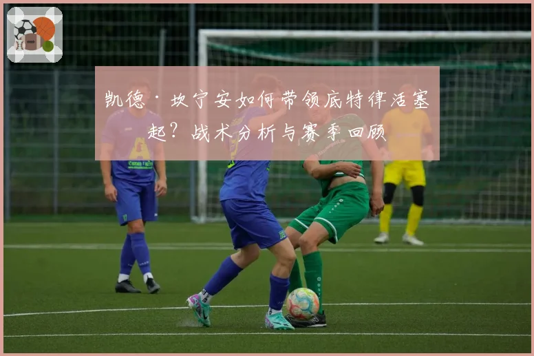 凯德·坎宁安如何带领底特律活塞崛起？战术分析与赛季回顾
