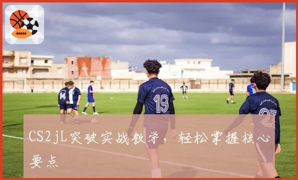 CS2jL突破实战教学，轻松掌握核心要点