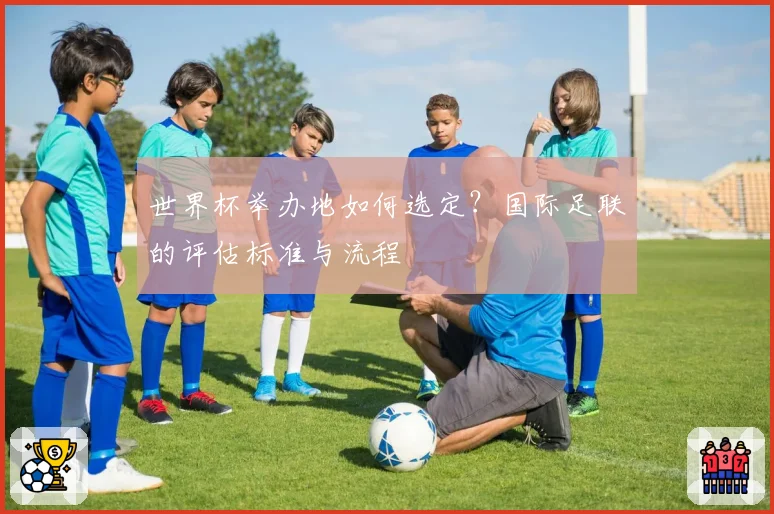 世界杯举办地如何选定？国际足联的评估标准与流程