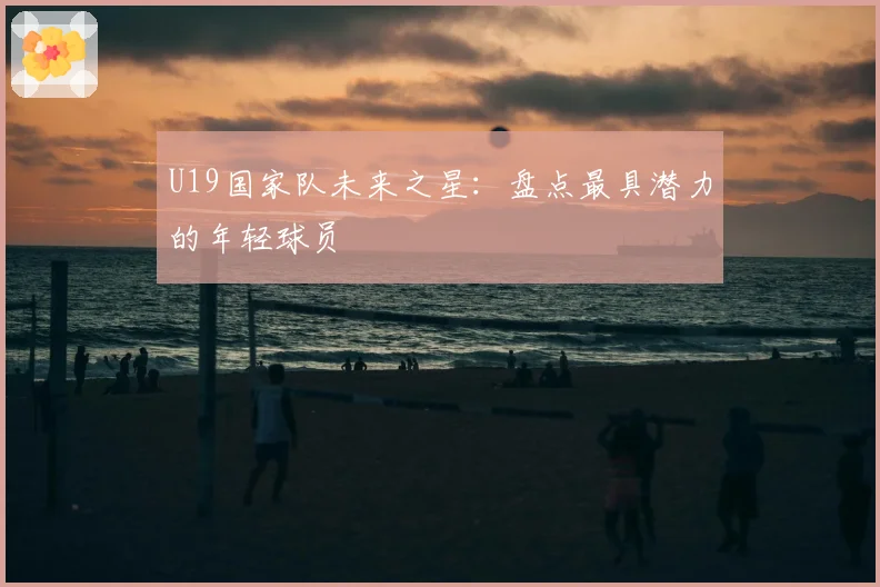 U19国家队未来之星：盘点最具潜力的年轻球员