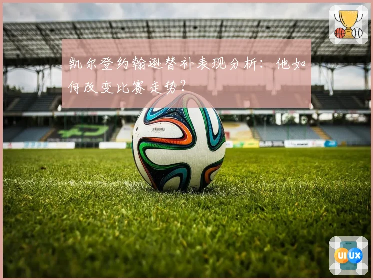 凯尔登约翰逊替补表现分析：他如何改变比赛走势？