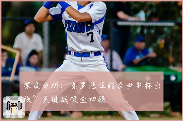 深度分析：克罗地亚能否世界杯出线？关键战役全回顾