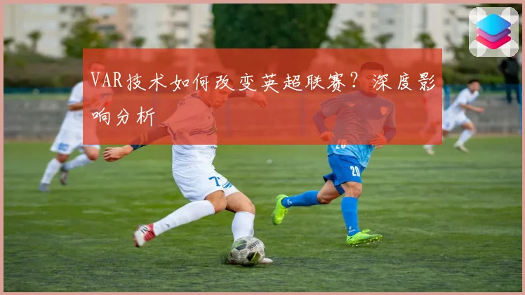 VAR技术如何改变英超联赛?深度影响分析