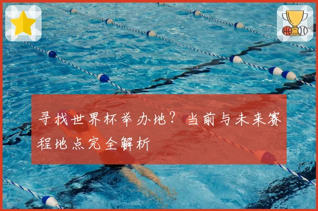 寻找世界杯举办地？当前与未来赛程地点完全解析
