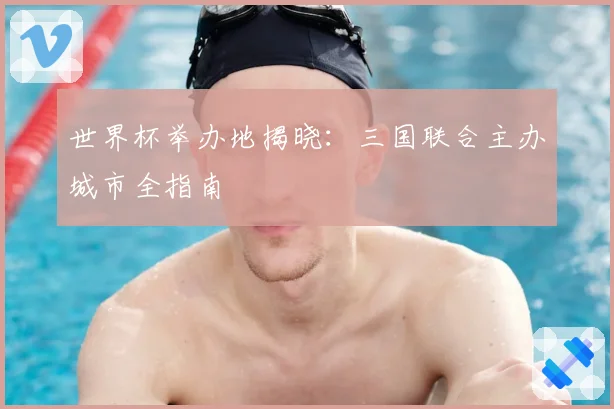 世界杯举办地揭晓：三国联合主办城市全指南