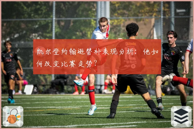 凯尔登约翰逊替补表现分析：他如何改变比赛走势？
